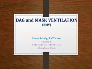 BAG and MASK VENTILATION
(BMV)
Sakun Rasaily, Staff Nurse
Pediatric –I
B.P. Koirala Institute of Health Science
Dharan, Sunsari (Nepal)
 