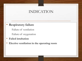 INDICATION
• Respiratory failure
Failure of ventilation
Failure of oxygenation
• Failed intubation
• Elective ventilation in the operating room
 