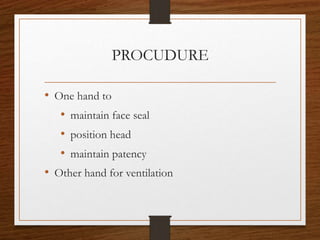 PROCUDURE
• One hand to
• maintain face seal
• position head
• maintain patency
• Other hand for ventilation
 