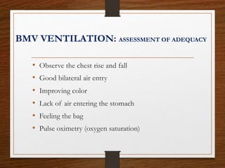 BMV VENTILATION: ASSESSMENT OF ADEQUACY
• Observe the chest rise and fall
• Good bilateral air entry
• Improving color
• Lack of air entering the stomach
• Feeling the bag
• Pulse oximetry (oxygen saturation)
 