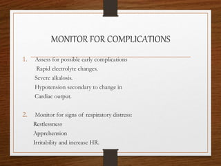 MONITOR FOR COMPLICATIONS
1. Assess for possible early complications
Rapid electrolyte changes.
Severe alkalosis.
Hypotension secondary to change in
Cardiac output.
2. Monitor for signs of respiratory distress:
Restlessness
Apprehension
Irritability and increase HR.
 