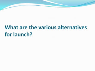 What are the various alternatives
for launch?

 
