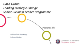 CALA Group
Leading Strategic Change
Senior Business Leader Programme
17th September 2018
Professor Susan Elaine Murphy
Professor John Amis
 