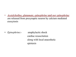 • Acetylcholine, glutamate, epinephrine and nor epinephrine
are released from presynaptic neuron by calcium mediated
exocytosis
• Epinephrine:- anaphylactic shock
cardiac resuscitation
along with local anaesthetic
epistaxis
 