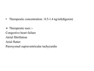 • Therapeutic concentration : 0.5-1.4 ng/ml(digoxin)
 Therapeutic uses :-
Congestive heart failure
Atrial fibrillation
Arial flutter
Paroxysmal supraventricular tachycardia
 