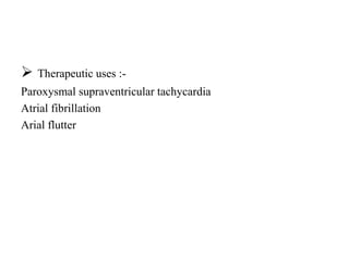  Therapeutic uses :-
Paroxysmal supraventricular tachycardia
Atrial fibrillation
Arial flutter
 