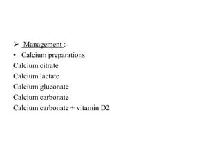  Management :-
• Calcium preparations
Calcium citrate
Calcium lactate
Calcium gluconate
Calcium carbonate
Calcium carbonate + vitamin D2
 