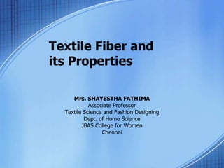 Textile Fiber and
its Properties
Mrs. SHAYESTHA FATHIMA
Associate Professor
Textile Science and Fashion Designing
Dept. of Home Science
JBAS College for Women
Chennai
 