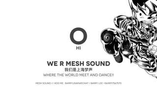 OHI
WE R mESH SOUND
Where the world meet and dance!!
mesh sound // ADD me : BARRYUSA@WECHAT / BARRY LEE +8618917567570
 