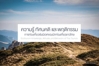 Chutikan Yindeesuk.
ความรูŒ ทัศนคติ และพฤติกรรม
การท‹องเที่ยวเชิงนิเวศของนักท‹องเที่ยวชาวไทย
Ecotourism Knowledge, Attitudes and Behaviors of Thai Tourists
 