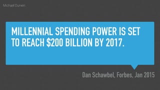 Michael Durwin
MILLENNIAL SPENDING POWER IS SET
TO REACH $200 BILLION BY 2017.
Dan Schawbel, Forbes, Jan 2015
 