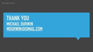 Michael Durwin
THANK YOU
MICHAEL DURWIN
MDURWIN@GMAIL.COM
 
