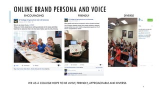 ONLINE BRAND PERSONA AND VOICE
ENCOURAGING FRIENDLY DIVERSE
WE AS A COLLEGE HOPE TO BE LIVELY, FRIENDLY, APPROACHABLE AND DIVERSE.
9
 