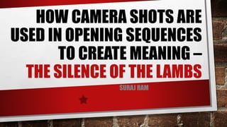 HOW CAMERA SHOTS ARE
USED IN OPENING SEQUENCES
TO CREATE MEANING –
THE SILENCE OF THE LAMBS
SURAJ RAM
 