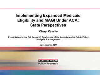 Implementing Expanded Medicaid
        Eligibility and MAGI Under ACA:
                State Perspectives
                               Cheryl Camillo

Presentation to the Fall Research Conference of the Association for Public Policy
                             Analysis & Management

                               November 5, 2011
 