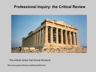 Professional Inquiry: the Critical Review




  The critical review has formal structure.

http://www.greek-islands.us/athens/parthenon/
 