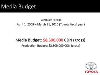 Media Budget Campaign Period: April 1, 2009 – March 31, 2010 (Toyota fiscal year) Media Budget:  $8,500,000  CDN (gross)  Production Budget: $2,500,000 CDN (gross) 