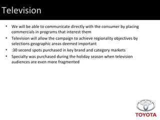 Television We will be able to communicate directly with the consumer by placing commercials in programs that interest them Television will allow the campaign to achieve regionality objectives by selections geographic areas deemed important :30 second spots purchased in key brand and category markets  Specialty was purchased during the holiday season when television audiences are even more fragmented 