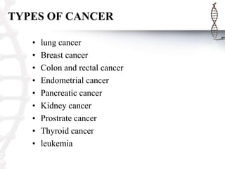 TYPES OF CANCER
•
•
•
•
•
•
•
•
•

lung cancer
Breast cancer
Colon and rectal cancer
Endometrial cancer
Pancreatic cancer
Kidney cancer
Prostrate cancer
Thyroid cancer
leukemia

 