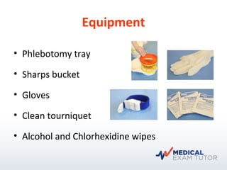 Equipment
• Phlebotomy tray
• Sharps bucket
• Gloves
• Clean tourniquet
• Alcohol and Chlorhexidine wipes
 