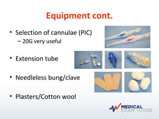 Equipment cont.
• Selection of cannulae (PIC)
– 20G very useful
• Extension tube
• Needleless bung/clave
• Plasters/Cotton wool
 