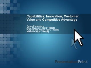 Capabilities, Innovation, Customer Value and Competitive Advantage Group Presenters: Aliya Mudmarn (QGC 100005) Puspa Setia Pratiwi (QGC 100009) Rashima (QGC 100004) 