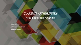 CLARENCE ARTHUR PERRY
NEIGHBOURHOOD PLANNING
SUBMITTED BY:
SHRIYANSHI CHOUDHARY
LEWANISA PYRBOT
 