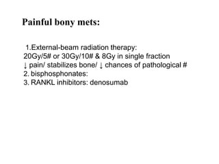 Painful bony mets:
1.External-beam radiation therapy:
20Gy/5# or 30Gy/10# & 8Gy in single fraction
↓ pain/ stabilizes bone/ ↓ chances of pathological #
2. bisphosphonates:
3. RANKL inhibitors: denosumab
 