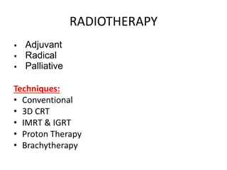 RADIOTHERAPY
 Adjuvant
 Radical
 Palliative
Techniques:
• Conventional
• 3D CRT
• IMRT & IGRT
• Proton Therapy
• Brachytherapy
 