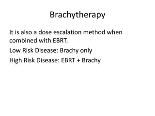 Brachytherapy
It is also a dose escalation method when
combined with EBRT.
Low Risk Disease: Brachy only
High Risk Disease: EBRT + Brachy
 