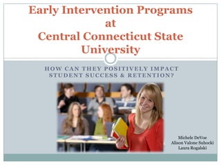 Early Intervention Programsat Central Connecticut State University How Can they positively impact student success & retention? Michele DeVoe Alison ValoneSuhocki Laura Rogalski 