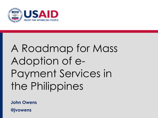A Roadmap for Mass
Adoption of e-
Payment Services in
the Philippines
John Owens
@jvowens
 