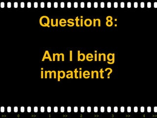 >> 0 >> 1 >> 2 >> 3 >> 4 >>
Question 8:
Am I being
impatient?
 