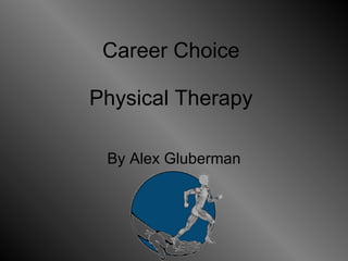 Career Choice  Physical Therapy  By Alex Gluberman 