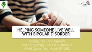 HELPING SOMEONE LIVE WELL
WITH BIPOLAR DISORDER
Coping Tips For Caregivers
Hvovi Bhagwagar, Clinical Psychologist
World Bipolar Day, March 30th 2019
 