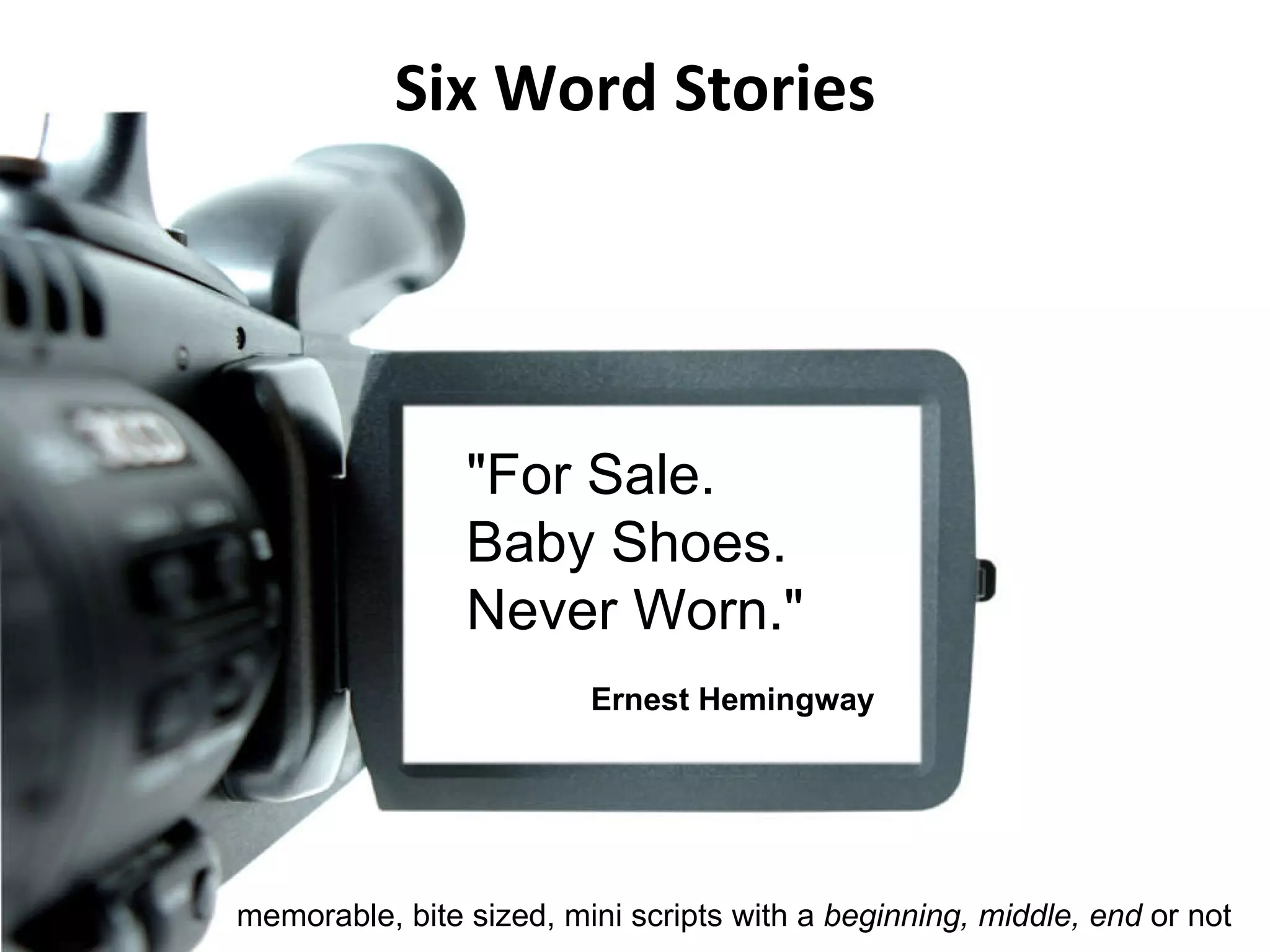 Six Word Stories memorable, bite sized, mini scripts with a  beginning, middle, end  or not &quot;For Sale.  Baby Shoes.  Never Worn.&quot;  Ernest Hemingway 