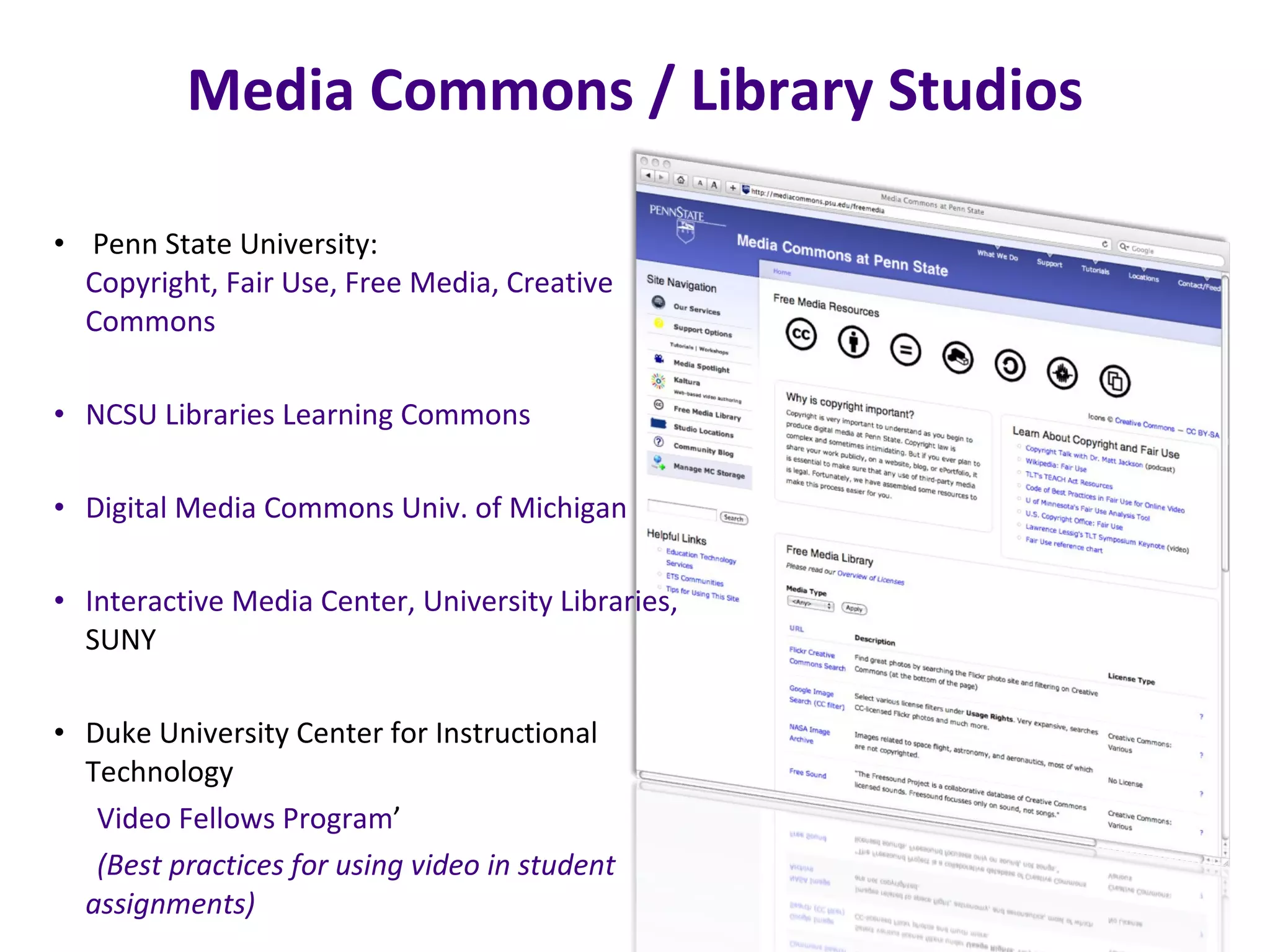 Media Commons / Library Studios Penn State University:  Copyright, Fair Use, Free Media, Creative  Commons NCSU Libraries Learning  Commons Digital Media Commons  Univ.  of  Michigan Interactive Media Center, University Libraries,  SUNY Duke University Center for Instructional Technology  Video Fellows Program ’  (Best practices for using video in student assignments) 