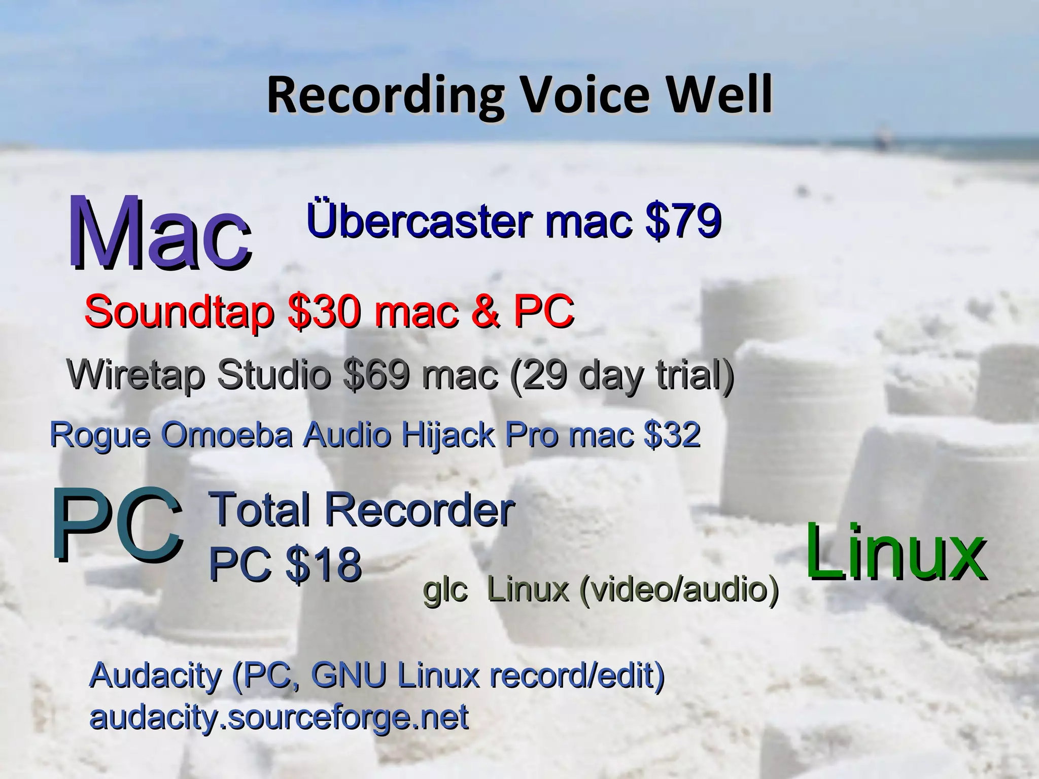 Recording Voice Well Mac PC Linux Wiretap Studio $69 mac (29 day trial) Übercaster mac $79 Soundtap $30 mac & PC Total Recorder  PC $18 Rogue Omoeba Audio Hijack Pro mac $32 Audacity (PC, GNU Linux record/edit) audacity.sourceforge.net glc  Linux (video/audio) 