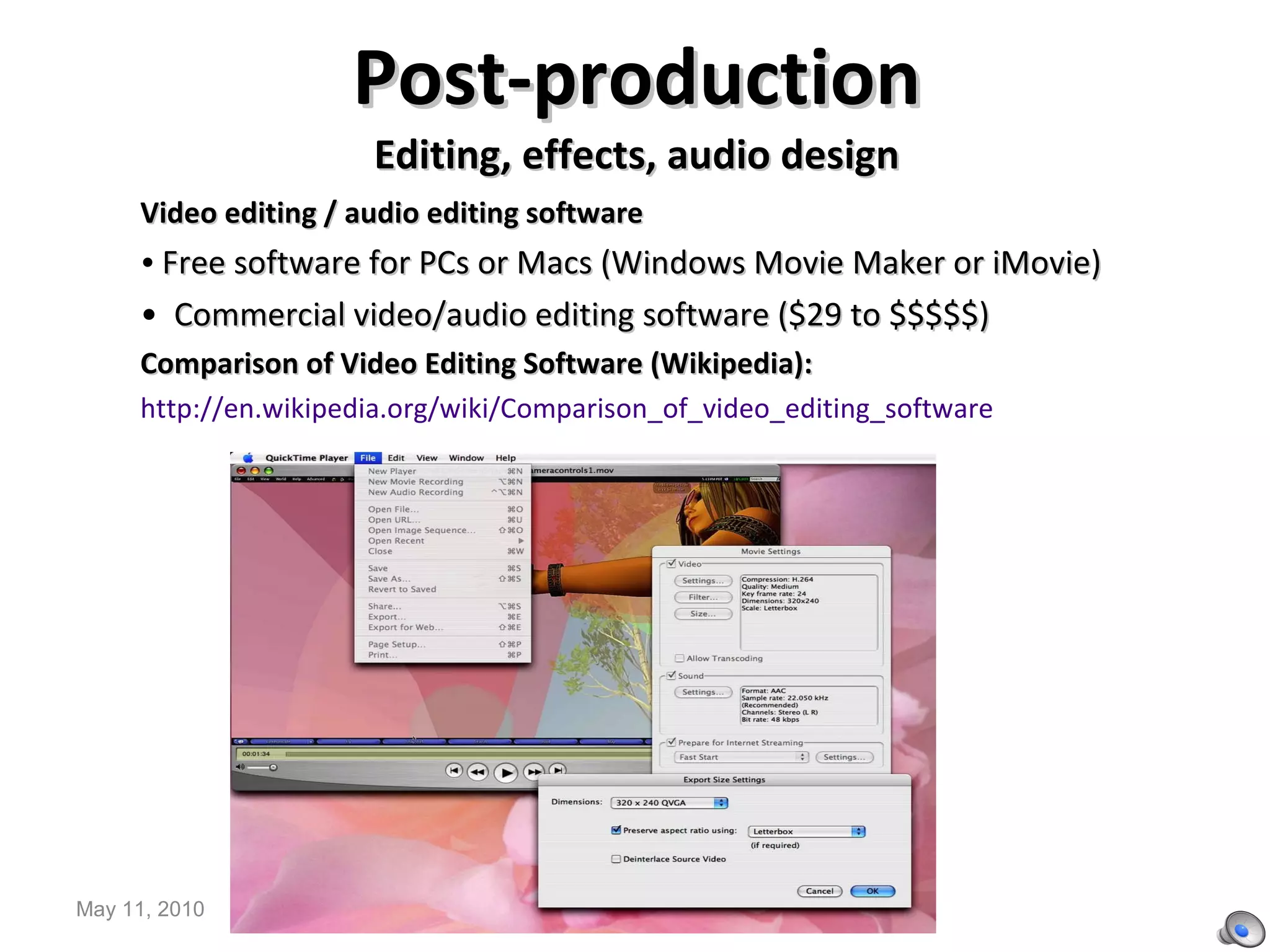 Post-production Editing, effects, audio design Video editing / audio editing software Free software for PCs or Macs (Windows Movie Maker or iMovie)  Commercial video/audio editing software ($29 to $$$$$) Comparison of Video Editing Software (Wikipedia): http://en.wikipedia.org/wiki/Comparison_of_video_editing_software May 11, 2010 