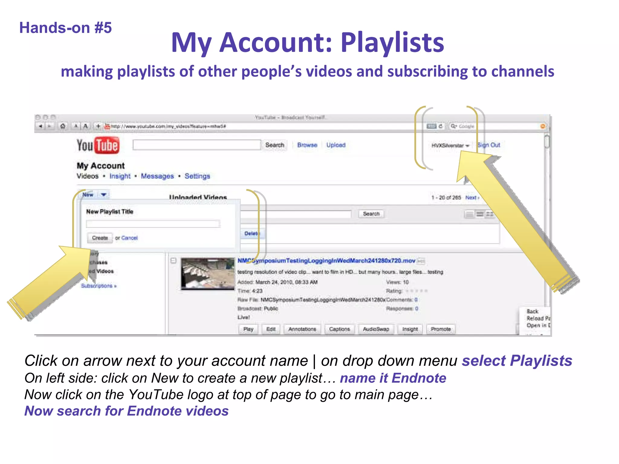 My Account: Playlists making playlists of other people’s videos and subscribing to channels Click on arrow next to your account name | on drop down menu  select Playlists On left side: click on New to create a new playlist…  name it Endnote Now click on the YouTube logo at top of page to go to main page…  Now search for Endnote videos Hands-on #5 