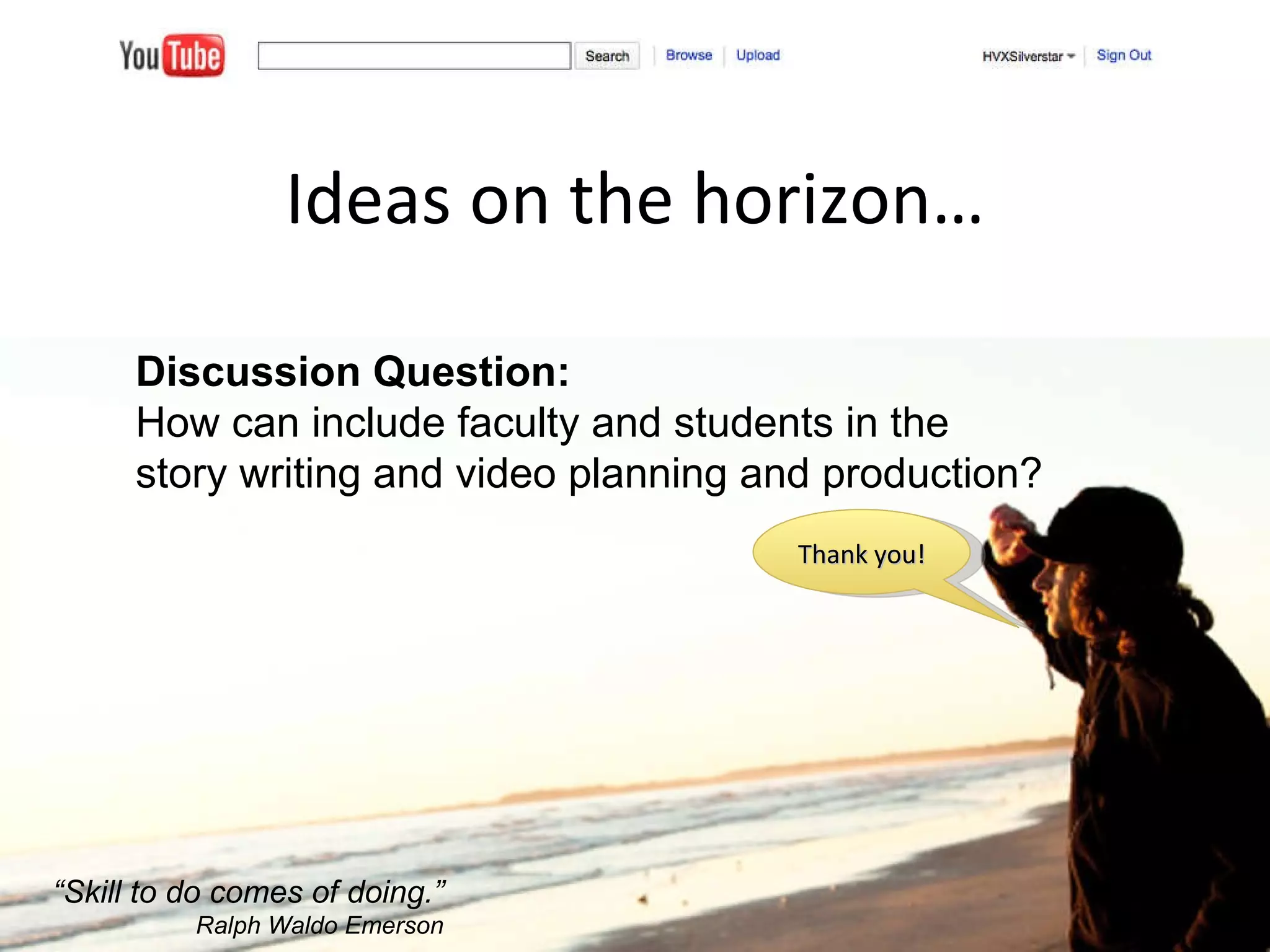 Ideas on the horizon… “ Skill to do comes of doing.” Ralph Waldo Emerson Discussion Question: How can include faculty and students in the story writing and video planning and production?  Thank you! 