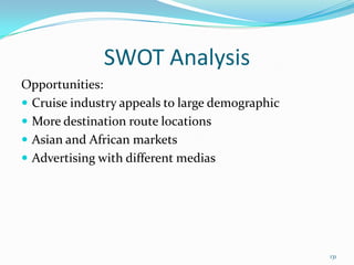 SWOT Analysis
Opportunities:
 Cruise industry appeals to large demographic
 More destination route locations
 Asian and African markets
 Advertising with different medias
131
 