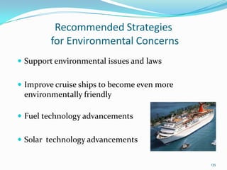 Recommended Strategies
for Environmental Concerns
 Support environmental issues and laws
 Improve cruise ships to become even more
environmentally friendly
 Fuel technology advancements
 Solar technology advancements
135
 
