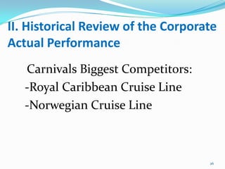 II. Historical Review of the Corporate
Actual Performance
Carnivals Biggest Competitors:
-Royal Caribbean Cruise Line
-Norwegian Cruise Line
26
 