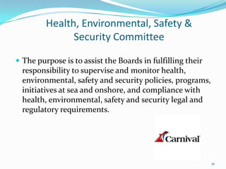 Health, Environmental, Safety &
Security Committee
 The purpose is to assist the Boards in fulfilling their
responsibility to supervise and monitor health,
environmental, safety and security policies, programs,
initiatives at sea and onshore, and compliance with
health, environmental, safety and security legal and
regulatory requirements.
91
 