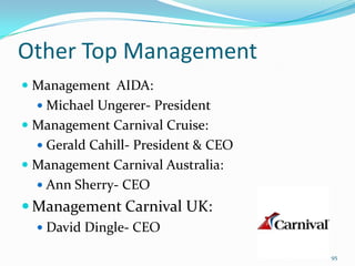 Other Top Management
 Management AIDA:
 Michael Ungerer- President
 Management Carnival Cruise:
 Gerald Cahill- President & CEO
 Management Carnival Australia:
 Ann Sherry- CEO
 Management Carnival UK:
 David Dingle- CEO
95
 