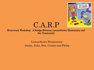 C.A.R.PHomework Workshop:  A Bridge Between Leonardtown Elementary and the Community Leonardtown Elementary: Alexia, Julia, Ben, Connie and Philip 