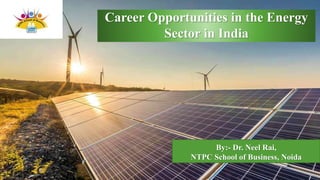 Career Opportunities in the Energy
Sector in India
By:- Dr. Neel Rai,
NTPC School of Business, Noida
 