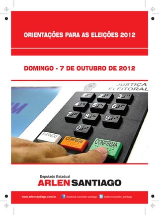 ORIENTAÇÕES PARA AS ELEIÇÕES 2012




 DOMINGO - 7 DE OUTUBRO DE 2012




            Deputado Estadual

           ARLEN SANTIAGO
www.arlensantiago.com.br   facebook.com/arlen.santiago   twitter.com/arlen_santiago
 