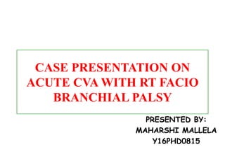 CASE PRESENTATION ON
ACUTE CVA WITH RT FACIO
BRANCHIAL PALSY
PRESENTED BY:
MAHARSHI MALLELA
Y16PHD0815
 